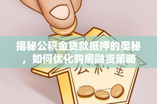 景县揭秘公积金贷款抵押的奥秘，如何优化购房融资策略