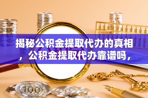 景县揭秘公积金提取代办的真相，公积金提取代办靠谱吗，如何选择专业服务？