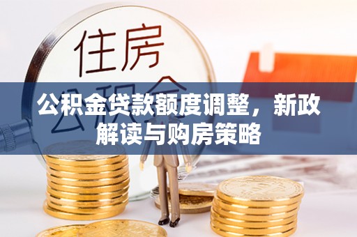 景县公积金贷款额度调整，新政解读与购房策略