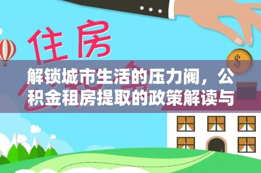 景县解锁城市生活的压力阀，公积金租房提取的政策解读与实践指南