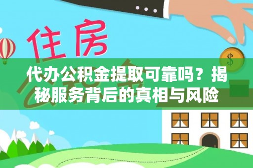 景县代办公积金提取可靠吗？揭秘服务背后的真相与风险