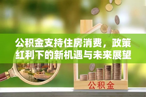 景县公积金支持住房消费，政策红利下的新机遇与未来展望