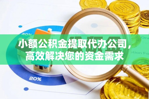 景县小额公积金提取代办公司，高效解决您的资金需求