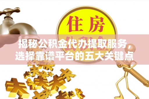 景县揭秘公积金代办提取服务，选择靠谱平台的五大关键点