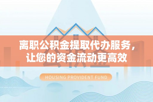 景县离职公积金提取代办服务，让您的资金流动更高效