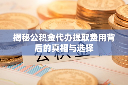 景县揭秘公积金代办提取费用背后的真相与选择