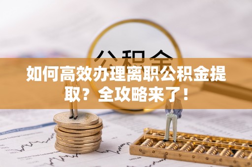 景县如何高效办理离职公积金提取？全攻略来了！