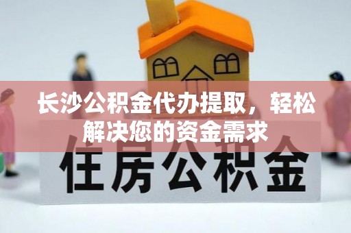 景县长沙公积金代办提取，轻松解决您的资金需求