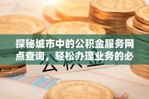 景县探秘城市中的公积金服务网点查询，轻松办理业务的必备指南