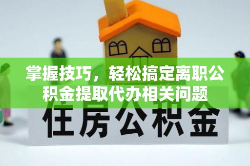 景县掌握技巧，轻松搞定离职公积金提取代办相关问题