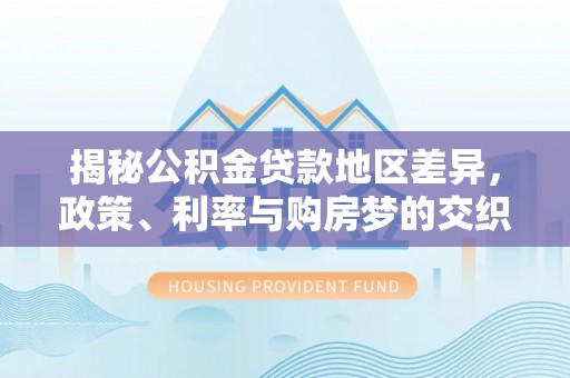 景县揭秘公积金贷款地区差异，政策、利率与购房梦的交织