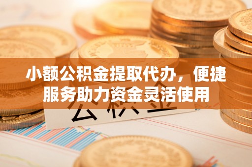 景县小额公积金提取代办，便捷服务助力资金灵活使用