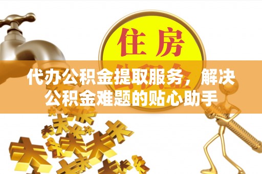 景县代办公积金提取服务，解决公积金难题的贴心助手