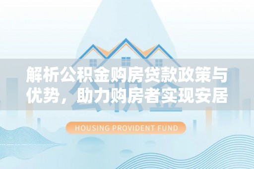 景县解析公积金购房贷款政策与优势，助力购房者实现安居梦想