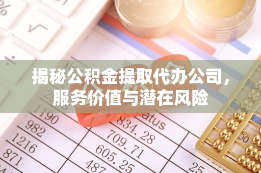 景县揭秘公积金提取代办公司，服务价值与潜在风险