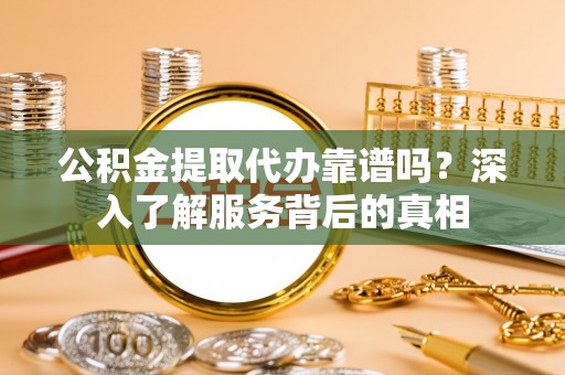 景县公积金提取代办靠谱吗？深入了解服务背后的真相