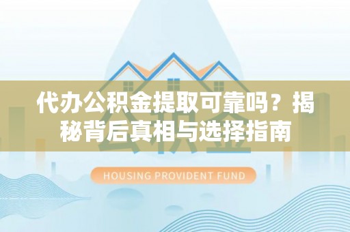 景县代办公积金提取可靠吗？揭秘背后真相与选择指南