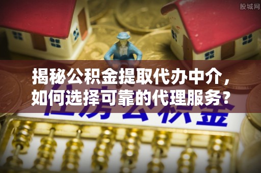 景县揭秘公积金提取代办中介，如何选择可靠的代理服务？