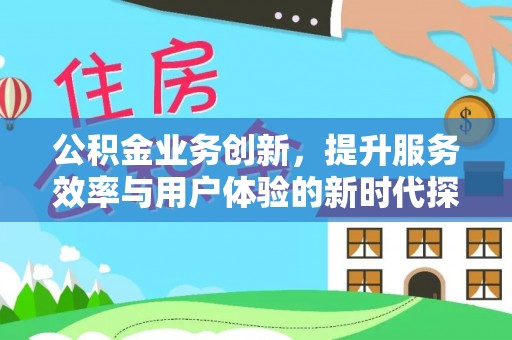 景县公积金业务创新，提升服务效率与用户体验的新时代探索