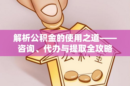 景县解析公积金的使用之道——咨询、代办与提取全攻略