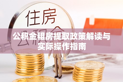 景县公积金租房提取政策解读与实际操作指南