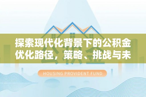 景县探索现代化背景下的公积金优化路径，策略、挑战与未来展望