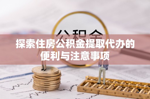 景县探索住房公积金提取代办的便利与注意事项