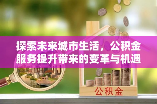 景县探索未来城市生活，公积金服务提升带来的变革与机遇