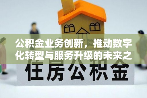 景县公积金业务创新，推动数字化转型与服务升级的未来之路