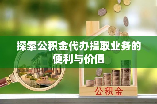 景县探索公积金代办提取业务的便利与价值