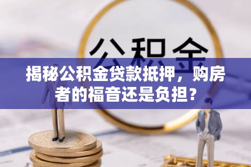 景县揭秘公积金贷款抵押，购房者的福音还是负担？
