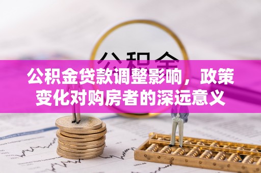 景县公积金贷款调整影响，政策变化对购房者的深远意义