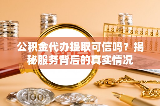 景县公积金代办提取可信吗？揭秘服务背后的真实情况