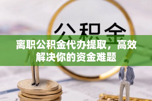 景县离职公积金代办提取，高效解决你的资金难题