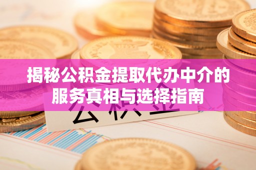 景县揭秘公积金提取代办中介的服务真相与选择指南