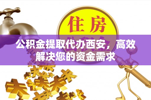景县公积金提取代办西安，高效解决您的资金需求
