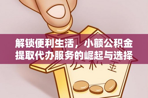 景县解锁便利生活，小额公积金提取代办服务的崛起与选择