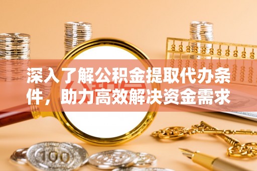 景县深入了解公积金提取代办条件，助力高效解决资金需求