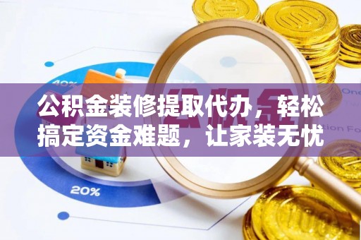 景县公积金装修提取代办，轻松搞定资金难题，让家装无忧
