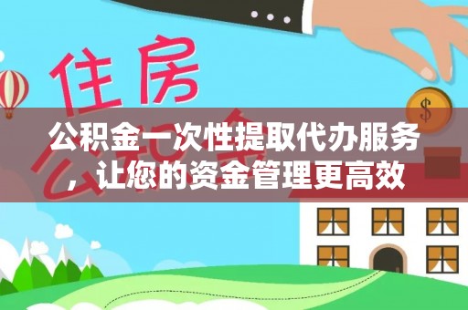 景县公积金一次性提取代办服务，让您的资金管理更高效