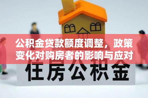 景县公积金贷款额度调整，政策变化对购房者的影响与应对策略
