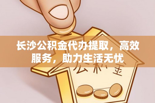 景县长沙公积金代办提取，高效服务，助力生活无忧