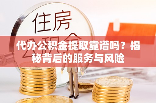 景县代办公积金提取靠谱吗？揭秘背后的服务与风险