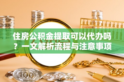 景县住房公积金提取可以代办吗？一文解析流程与注意事项