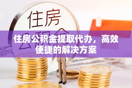 景县住房公积金提取代办，高效便捷的解决方案
