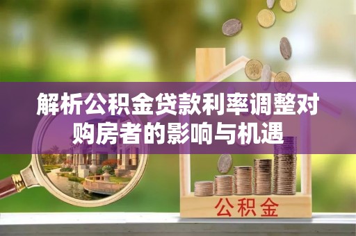景县解析公积金贷款利率调整对购房者的影响与机遇