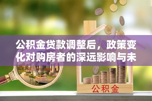 景县公积金贷款调整后，政策变化对购房者的深远影响与未来趋势分析