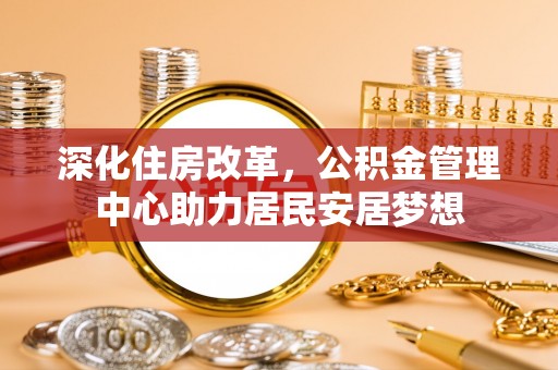 景县深化住房改革，公积金管理中心助力居民安居梦想