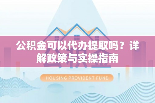 景县公积金可以代办提取吗？详解政策与实操指南