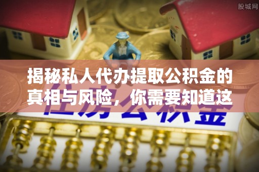 景县揭秘私人代办提取公积金的真相与风险，你需要知道这些！